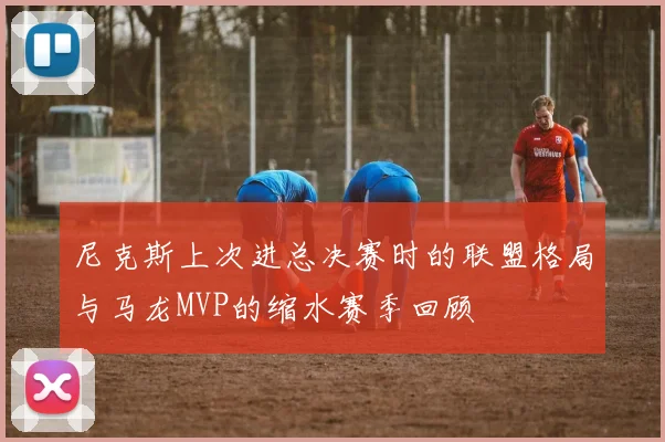 尼克斯上次进总决赛时的联盟格局与马龙MVP的缩水赛季回顾
