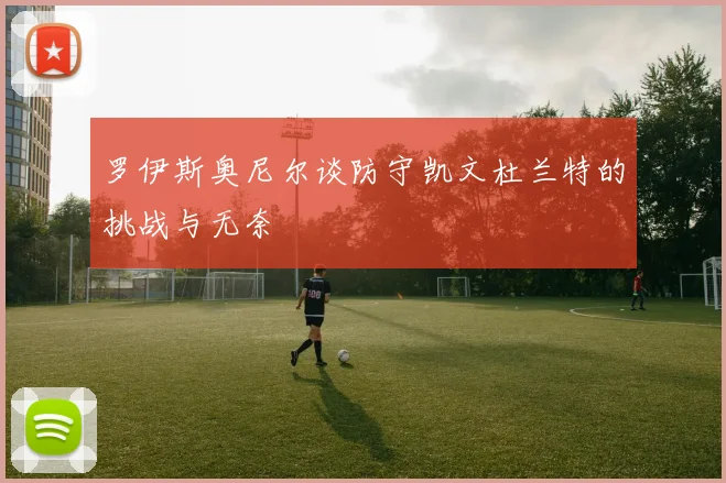 罗伊斯奥尼尔谈防守凯文杜兰特的挑战与无奈