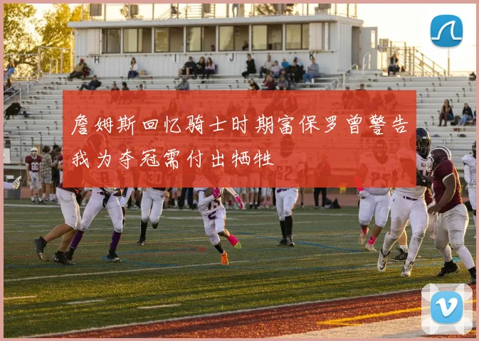 詹姆斯回忆骑士时期富保罗曾警告我为夺冠需付出牺牲
