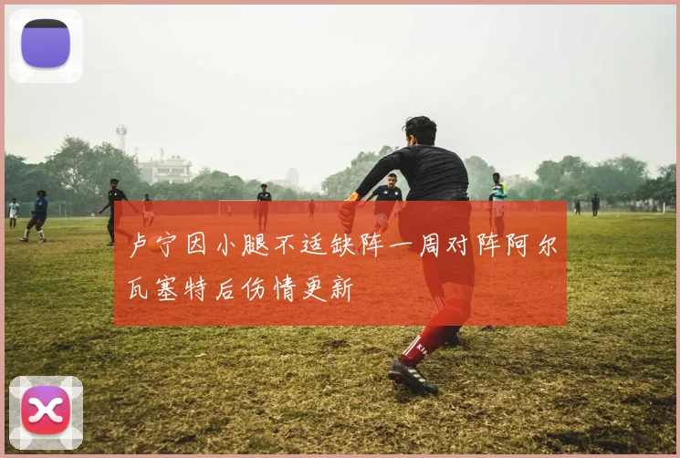卢宁因小腿不适缺阵一周对阵阿尔瓦塞特后伤情更新