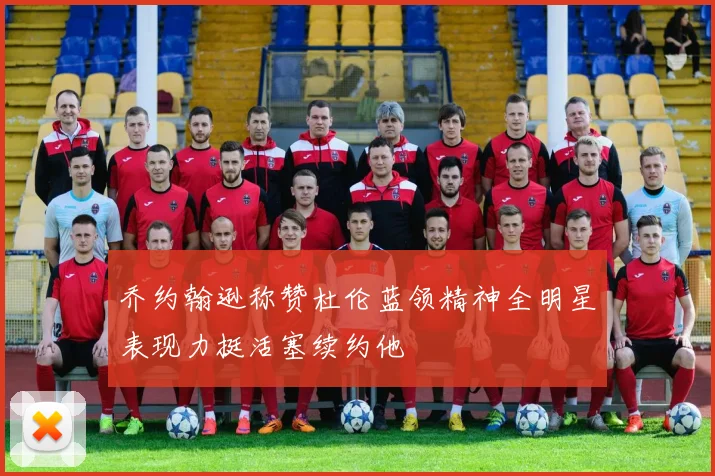 乔约翰逊称赞杜伦蓝领精神全明星表现力挺活塞续约他