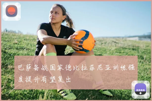 巴萨备战国家德比拉菲尼亚训练强度提升有望复出