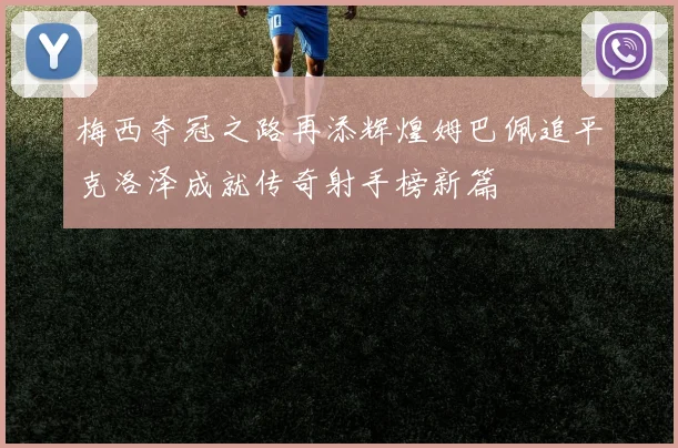 梅西夺冠之路再添辉煌姆巴佩追平克洛泽成就传奇射手榜新篇