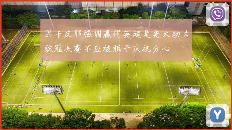 因卡皮耶强调赢得英超是更大动力欧冠决赛不应被瓶子庆祝分心