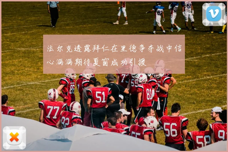 法尔克透露拜仁在里德争夺战中信心满满期待夏窗成功引援