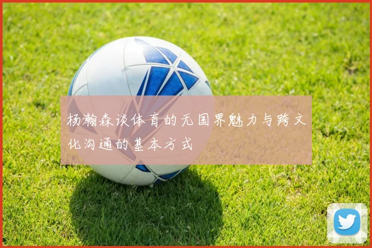 杨瀚森谈体育的无国界魅力与跨文化沟通的基本方式