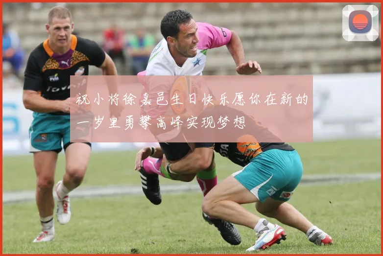 祝小将徐嘉邑生日快乐愿你在新的一岁里勇攀高峰实现梦想