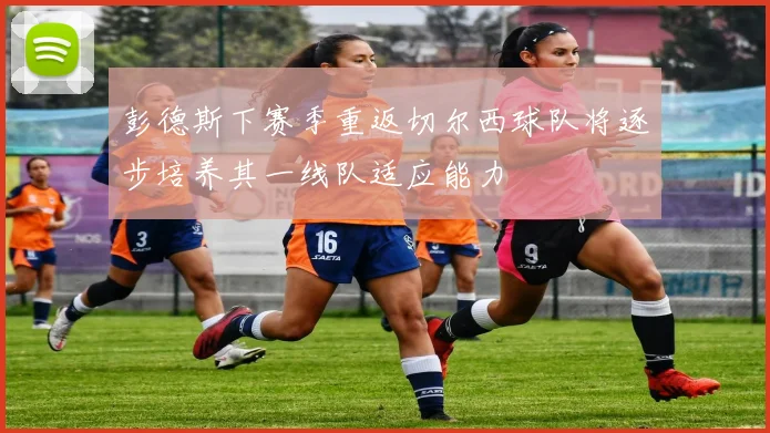 彭德斯下赛季重返切尔西球队将逐步培养其一线队适应能力