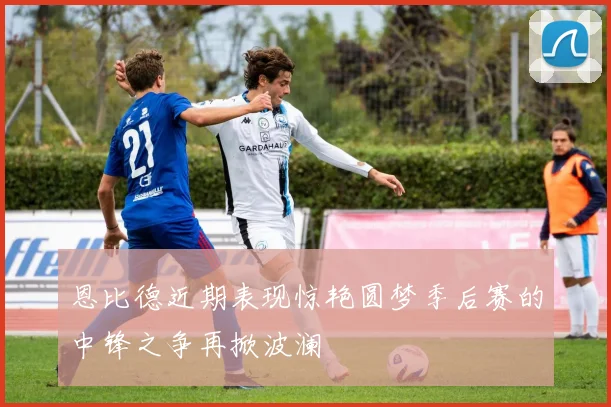 恩比德近期表现惊艳圆梦季后赛的中锋之争再掀波澜