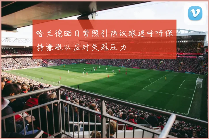 哈兰德晒日常照引热议球迷呼吁保持谦逊以应对失冠压力